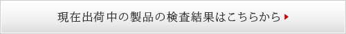 現在出荷中の製品の検査結果はこちらから