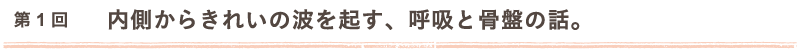 第1回　内側からきれいの波を起す、呼吸と骨盤の話。